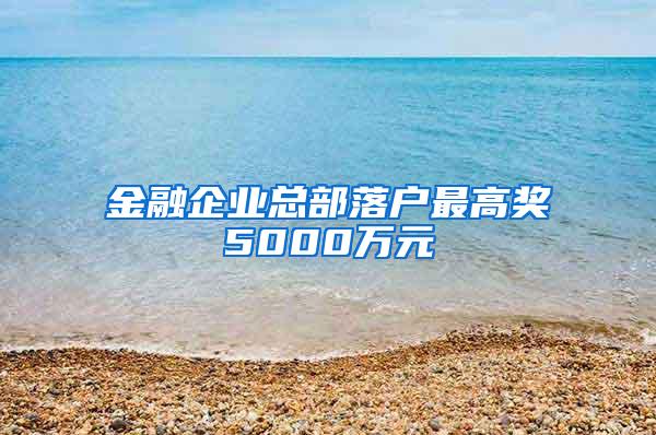 金融企業(yè)總部落戶最高獎(jiǎng)5000萬(wàn)元