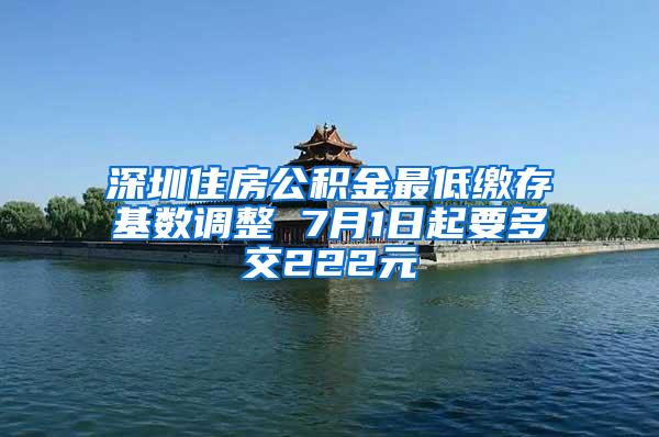 深圳住房公積金最低繳存基數(shù)調(diào)整 7月1日起要多交222元