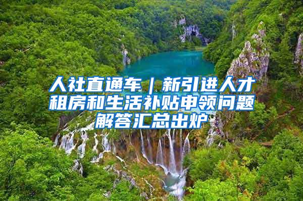 人社直通車｜新引進人才租房和生活補貼申領(lǐng)問題解答匯總出爐