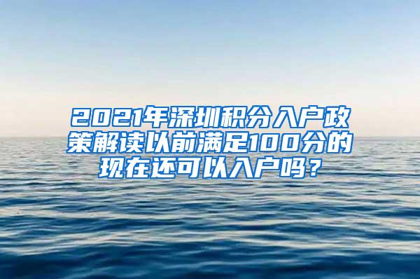 2021年深圳積分入戶政策解讀以前滿足100分的現(xiàn)在還可以入戶嗎？