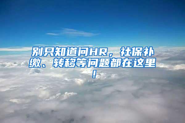 別只知道問HR，社保補(bǔ)繳、轉(zhuǎn)移等問題都在這里！