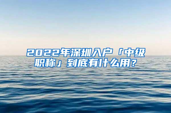 2022年深圳入戶「中級職稱」到底有什么用？