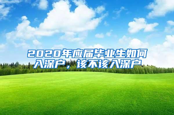 2020年應(yīng)屆畢業(yè)生如何入深戶，該不該入深戶