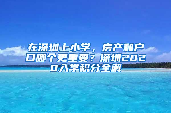 在深圳上小學，房產(chǎn)和戶口哪個更重要？深圳2020入學積分全解