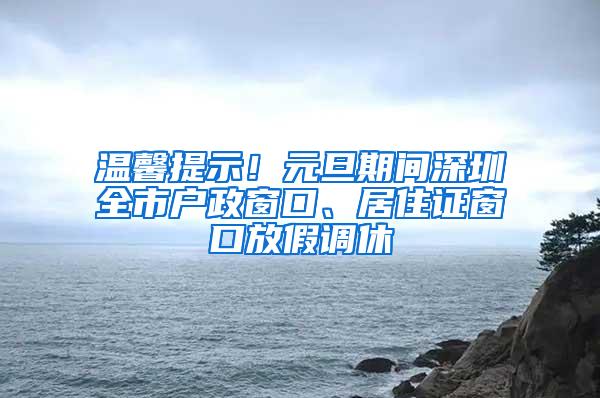 溫馨提示！元旦期間深圳全市戶政窗口、居住證窗口放假調(diào)休