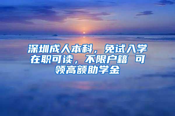 深圳成人本科，免試入學(xué)在職可讀，不限戶籍 可領(lǐng)高額助學(xué)金