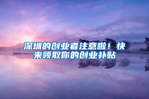 深圳的創(chuàng)業(yè)者注意啦！快來領(lǐng)取你的創(chuàng)業(yè)補(bǔ)貼