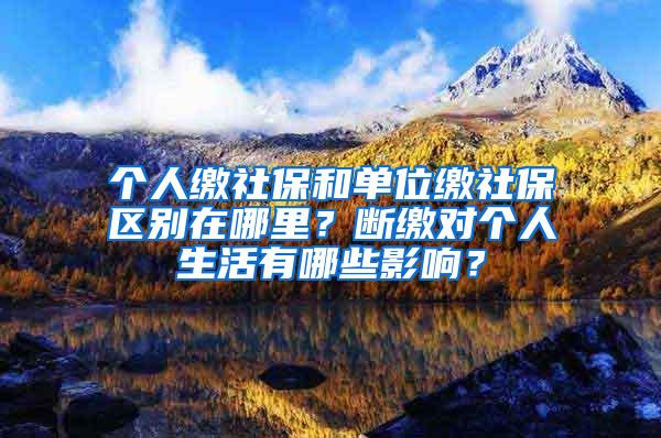 個(gè)人繳社保和單位繳社保區(qū)別在哪里？斷繳對個(gè)人生活有哪些影響？