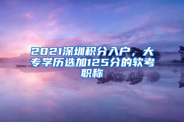 2021深圳積分入戶，大專學(xué)歷選加125分的軟考職稱