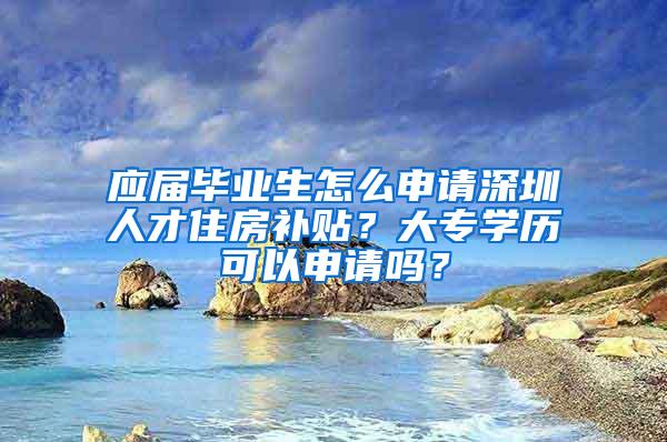 應(yīng)屆畢業(yè)生怎么申請(qǐng)深圳人才住房補(bǔ)貼？大專學(xué)歷可以申請(qǐng)嗎？