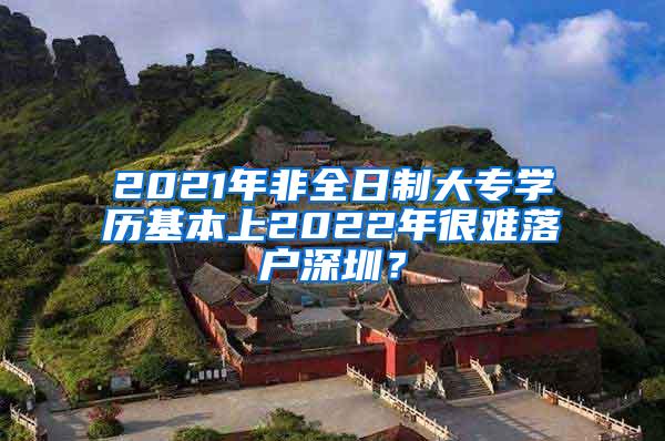 2021年非全日制大專學(xué)歷基本上2022年很難落戶深圳？