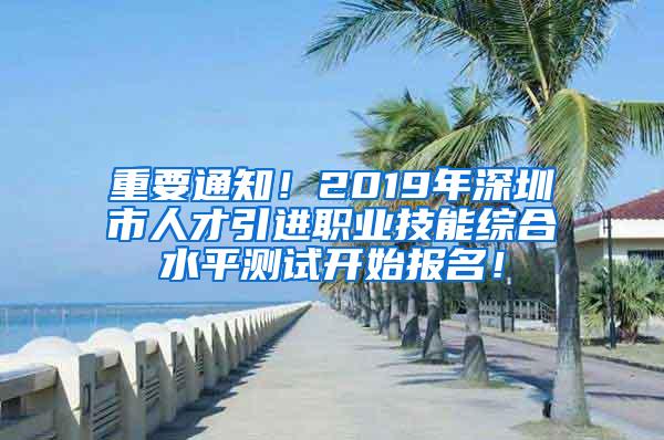 重要通知！2019年深圳市人才引進職業(yè)技能綜合水平測試開始報名！