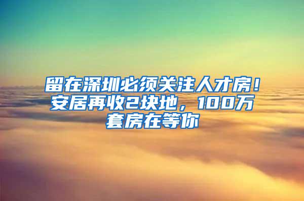 留在深圳必須關(guān)注人才房！安居再收2塊地，100萬套房在等你