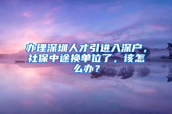 辦理深圳人才引進(jìn)入深戶，社保中途換單位了，該怎么辦？