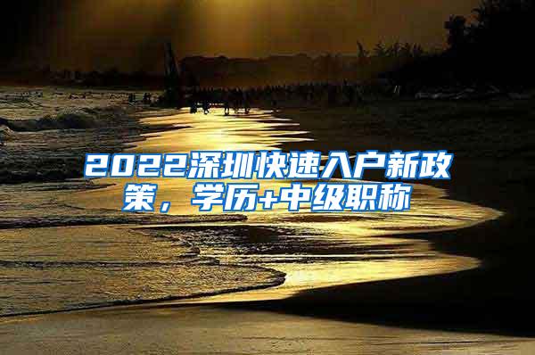 2022深圳快速入戶新政策，學(xué)歷+中級職稱