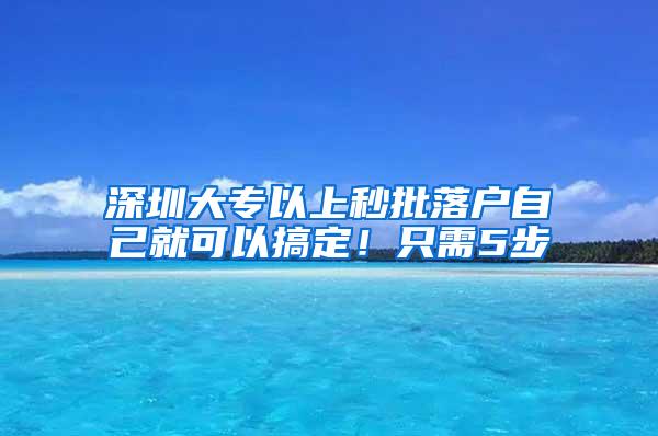 深圳大專以上秒批落戶自己就可以搞定！只需5步