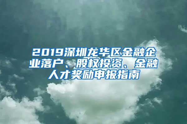 2019深圳龍華區(qū)金融企業(yè)落戶、股權(quán)投資、金融人才獎勵申報指南