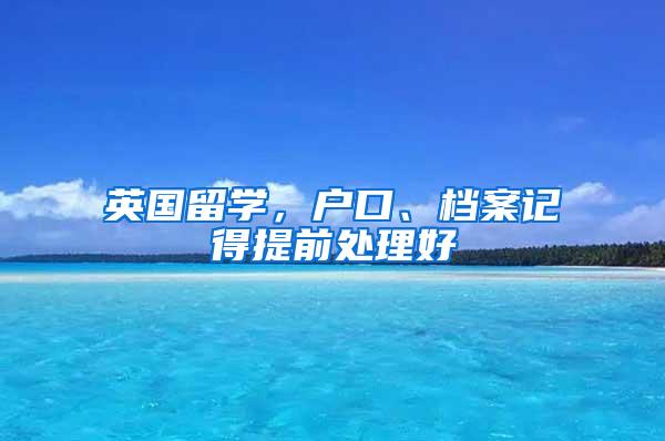 英國留學(xué)，戶口、檔案記得提前處理好