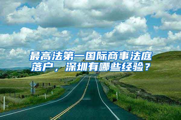 最高法第一國(guó)際商事法庭落戶(hù)，深圳有哪些經(jīng)驗(yàn)？