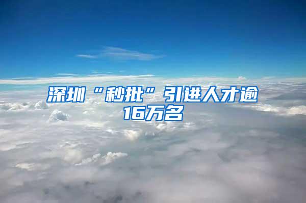 深圳“秒批”引進(jìn)人才逾16萬名