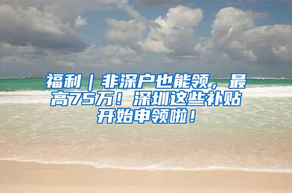 福利｜非深戶也能領(lǐng)，最高75萬！深圳這些補(bǔ)貼開始申領(lǐng)啦！