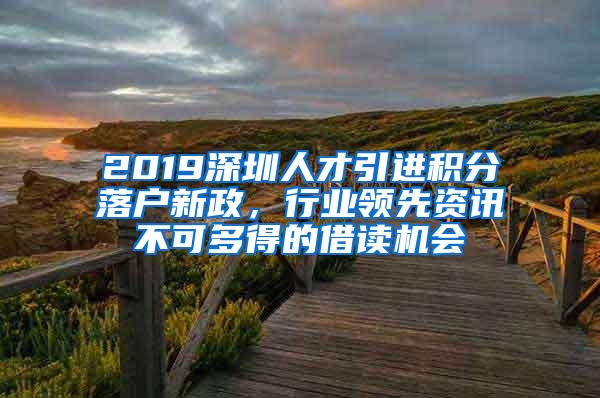 2019深圳人才引進(jìn)積分落戶新政，行業(yè)領(lǐng)先資訊不可多得的借讀機(jī)會