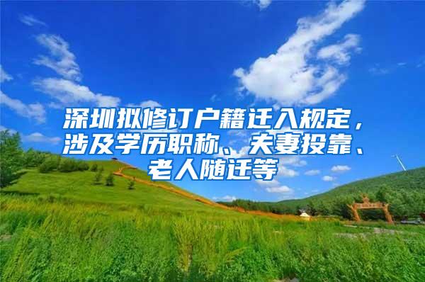 深圳擬修訂戶籍遷入規(guī)定，涉及學(xué)歷職稱、夫妻投靠、老人隨遷等