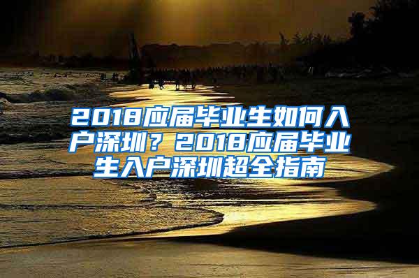 2018應(yīng)屆畢業(yè)生如何入戶深圳？2018應(yīng)屆畢業(yè)生入戶深圳超全指南