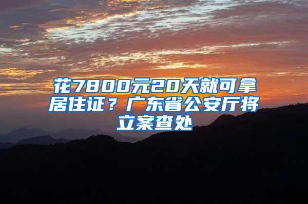 花7800元20天就可拿居住證？廣東省公安廳將立案查處