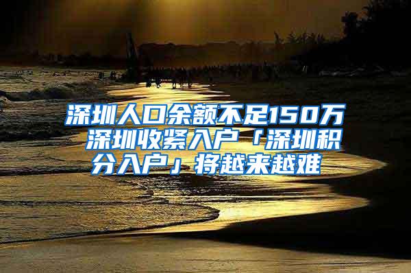 深圳人口余額不足150萬(wàn) 深圳收緊入戶(hù)「深圳積分入戶(hù)」將越來(lái)越難