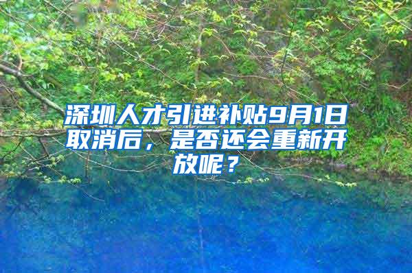 深圳人才引進(jìn)補(bǔ)貼9月1日取消后，是否還會(huì)重新開放呢？