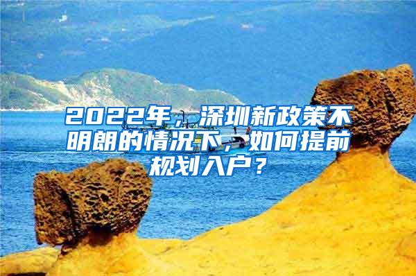 2022年，深圳新政策不明朗的情況下，如何提前規(guī)劃入戶？