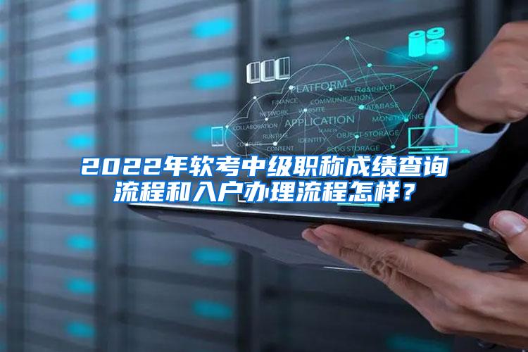 2022年軟考中級職稱成績查詢流程和入戶辦理流程怎樣？