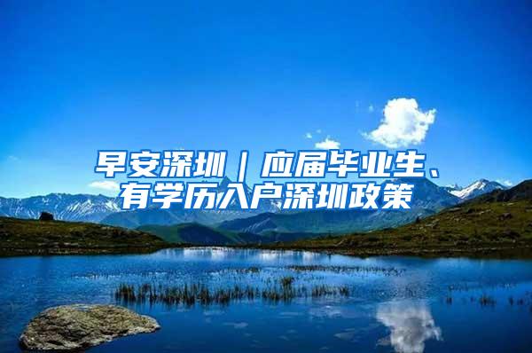 早安深圳｜應(yīng)屆畢業(yè)生、有學(xué)歷入戶深圳政策