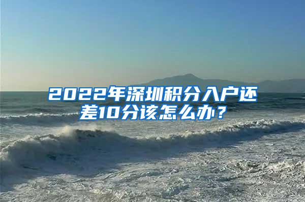 2022年深圳積分入戶還差10分該怎么辦？