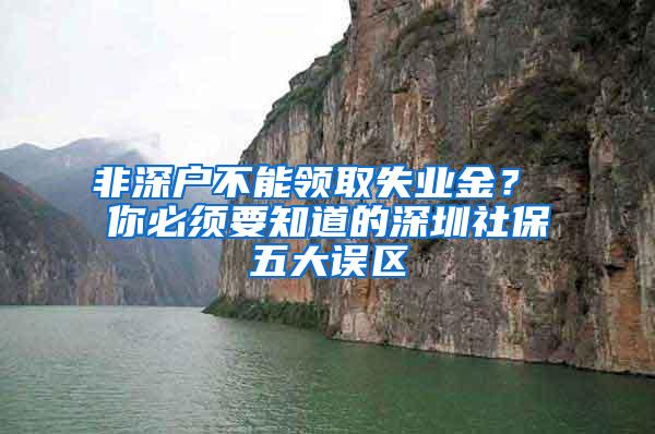 非深戶不能領(lǐng)取失業(yè)金？ 你必須要知道的深圳社保五大誤區(qū)