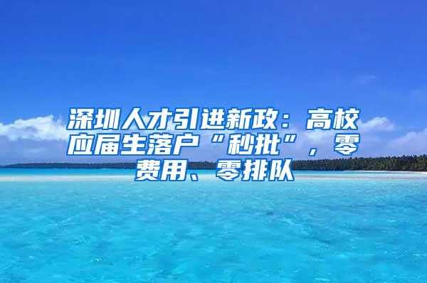 深圳人才引進新政：高校應(yīng)屆生落戶“秒批”, 零費用、零排隊