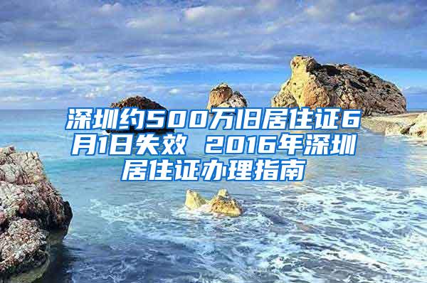 深圳約500萬(wàn)舊居住證6月1日失效 2016年深圳居住證辦理指南