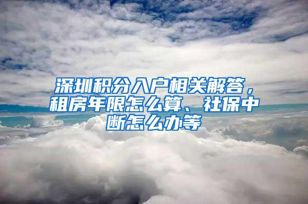 深圳積分入戶相關(guān)解答，租房年限怎么算、社保中斷怎么辦等