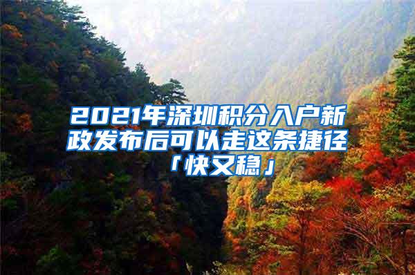 2021年深圳積分入戶新政發(fā)布后可以走這條捷徑「快又穩(wěn)」