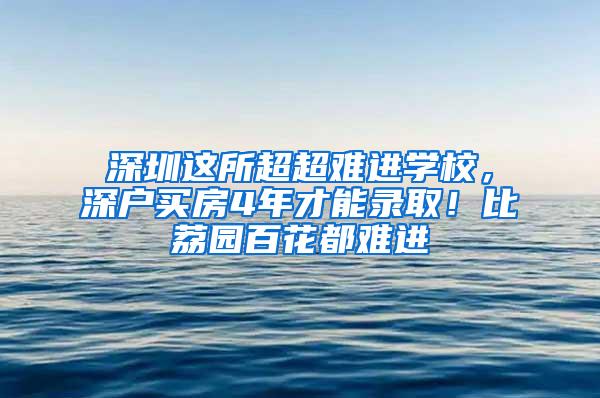 深圳這所超超難進(jìn)學(xué)校，深戶買房4年才能錄?。”壤髨@百花都難進(jìn)