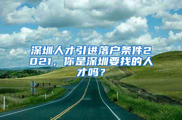 深圳人才引進落戶條件2021，你是深圳要找的人才嗎？