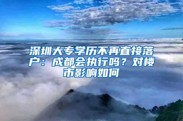 深圳大專學(xué)歷不再直接落戶：成都會執(zhí)行嗎？對樓市影響如何