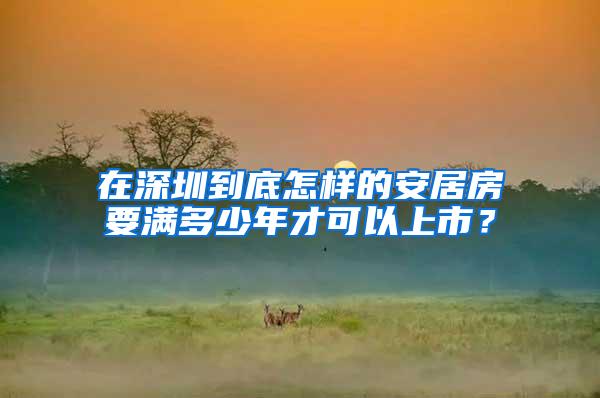 在深圳到底怎樣的安居房要滿多少年才可以上市？