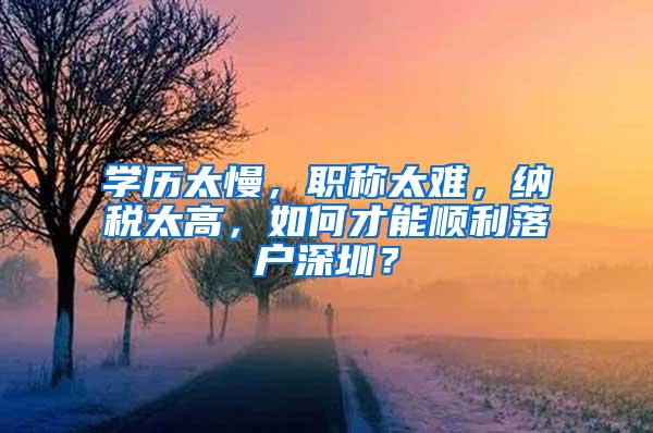 學(xué)歷太慢，職稱太難，納稅太高，如何才能順利落戶深圳？