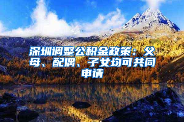 深圳調(diào)整公積金政策：父母、配偶、子女均可共同申請