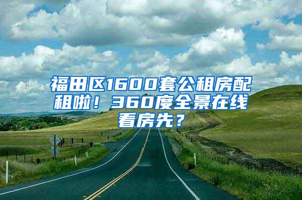 福田區(qū)1600套公租房配租啦！360度全景在線看房先？