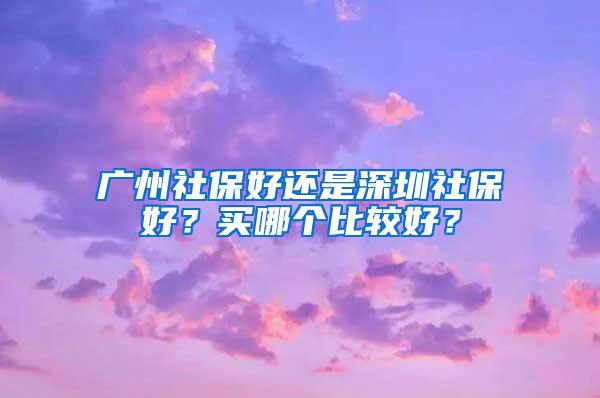 廣州社保好還是深圳社保好？買哪個(gè)比較好？