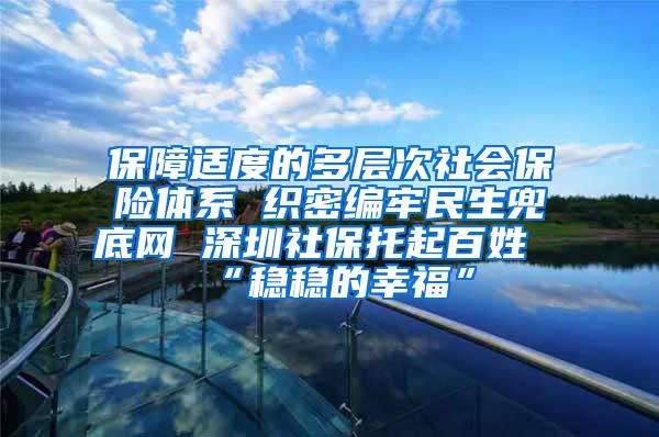 保障適度的多層次社會保險體系 織密編牢民生兜底網(wǎng) 深圳社保托起百姓“穩(wěn)穩(wěn)的幸福”