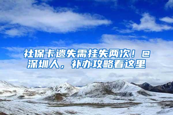 社保卡遺失需掛失兩次！@深圳人，補辦攻略看這里